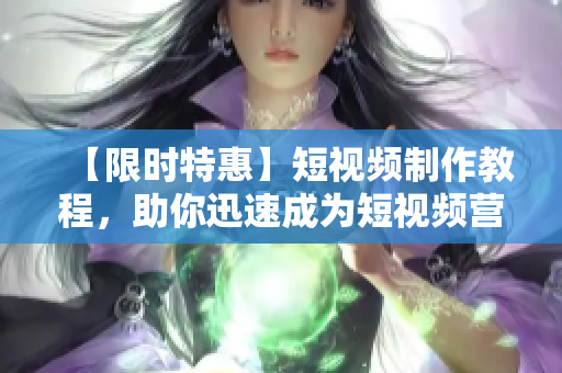 【限时特惠】短视频制作教程，助你迅速成为短视频营销高手！