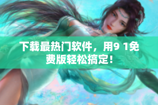下载最热门软件，用9 1免费版轻松搞定！