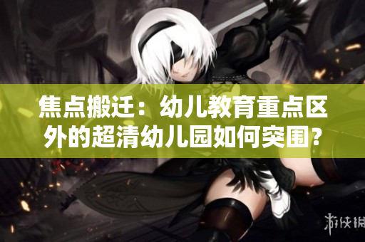 焦点搬迁：幼儿教育重点区外的超清幼儿园如何突围？