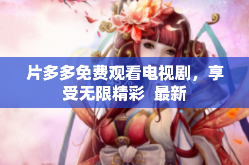 片多多免费观看电视剧，享受无限精彩  最新