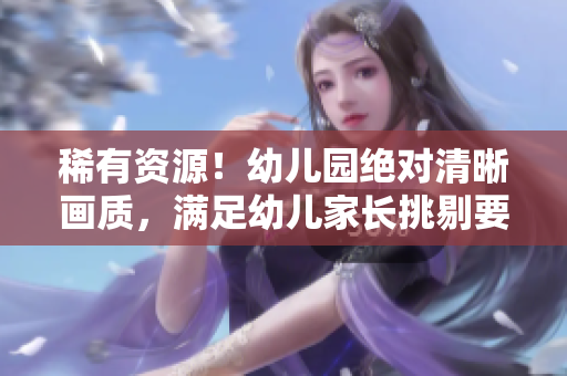 稀有资源！幼儿园绝对清晰画质，满足幼儿家长挑剔要求！