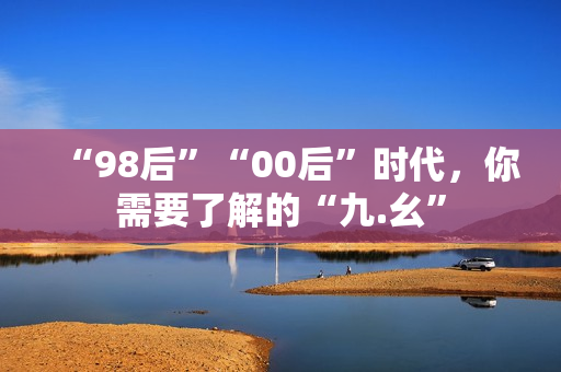 “98后”“00后”时代，你需要了解的“九.幺”