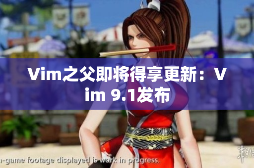 Vim之父即将得享更新：Vim 9.1发布