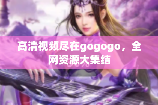 高清视频尽在gogogo，全网资源大集结