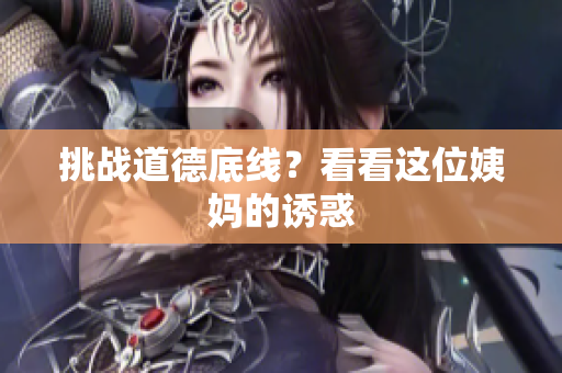 挑战道德底线？看看这位姨妈的诱惑