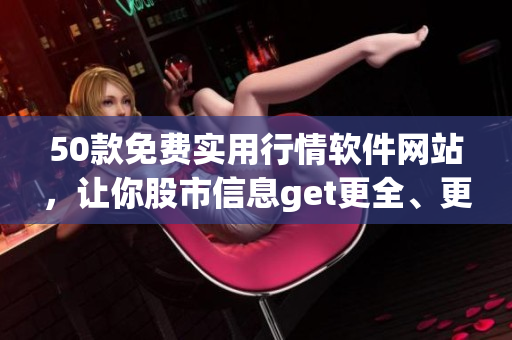 50款免费实用行情软件网站，让你股市信息get更全、更准！
