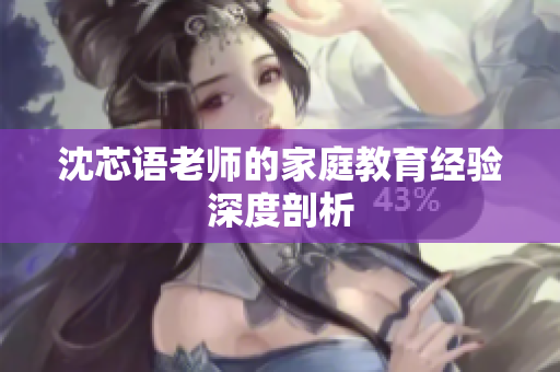 沈芯语老师的家庭教育经验深度剖析