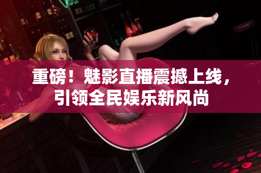 重磅！魅影直播震撼上线，引领全民娱乐新风尚