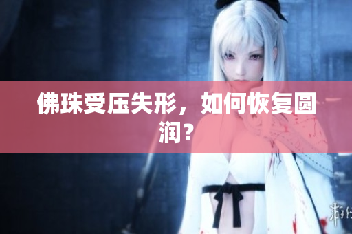 佛珠受压失形，如何恢复圆润？