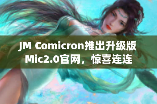JM Comicron推出升级版Mic2.0官网，惊喜连连
