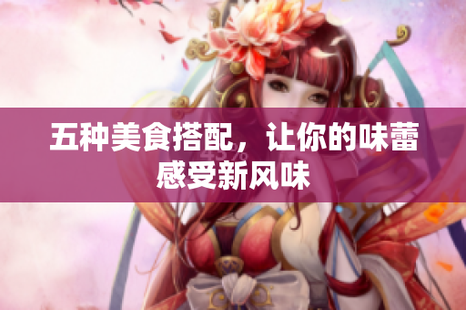 五种美食搭配，让你的味蕾感受新风味