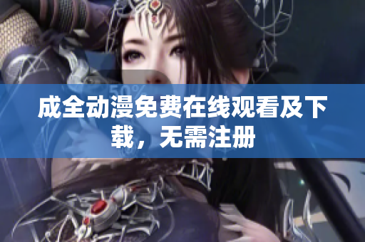 成全动漫免费在线观看及下载，无需注册