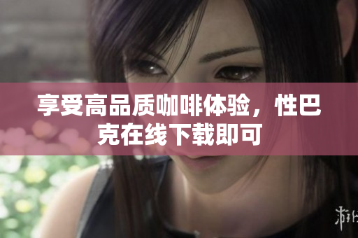 享受高品质咖啡体验，性巴克在线下载即可
