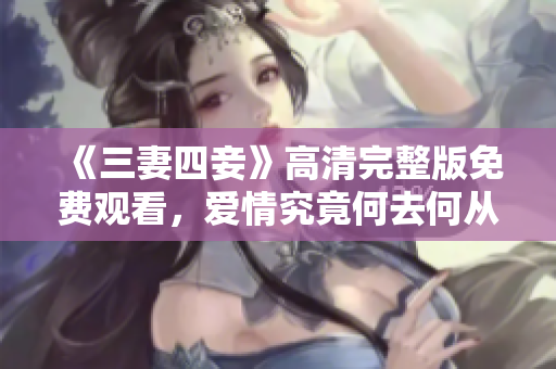 《三妻四妾》高清完整版免费观看，爱情究竟何去何从？