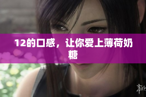 12的口感，让你爱上薄荷奶糖