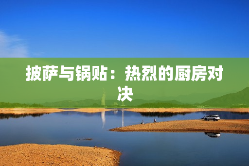披萨与锅贴：热烈的厨房对决