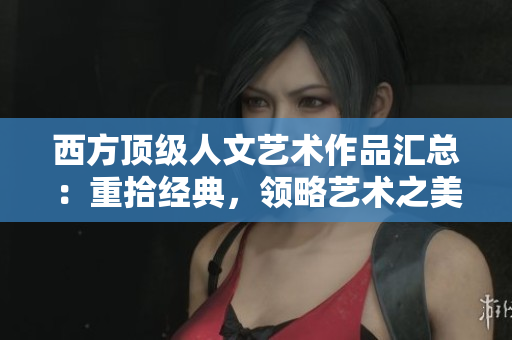 西方顶级人文艺术作品汇总：重拾经典，领略艺术之美