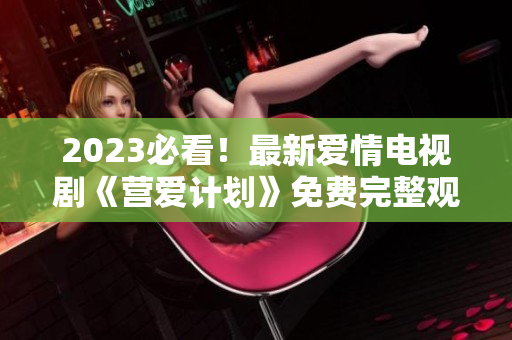 2023必看！最新爱情电视剧《营爱计划》免费完整观看！