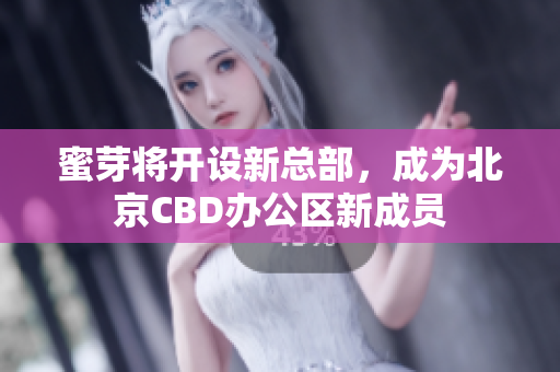 蜜芽将开设新总部，成为北京CBD办公区新成员