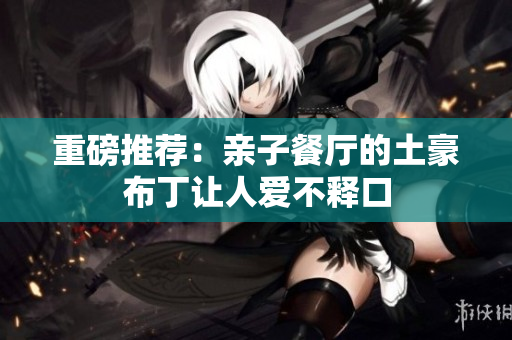重磅推荐：亲子餐厅的土豪布丁让人爱不释口