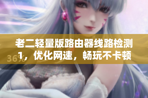 老二轻量版路由器线路检测1，优化网速，畅玩不卡顿