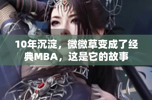 10年沉淀，微微草变成了经典MBA，这是它的故事