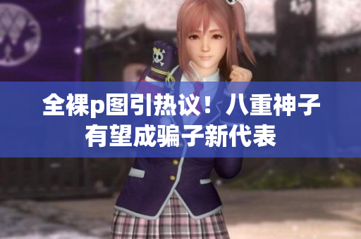 全裸p图引热议！八重神子有望成骗子新代表