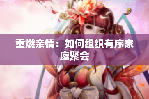 重燃亲情：如何组织有序家庭聚会