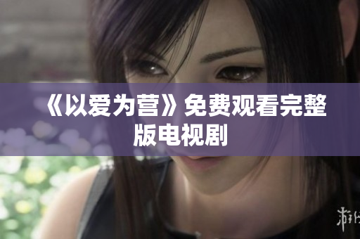 《以爱为营》免费观看完整版电视剧