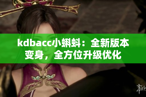 kdbacc小蝌蚪：全新版本变身，全方位升级优化