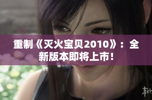重制《灭火宝贝2010》：全新版本即将上市！