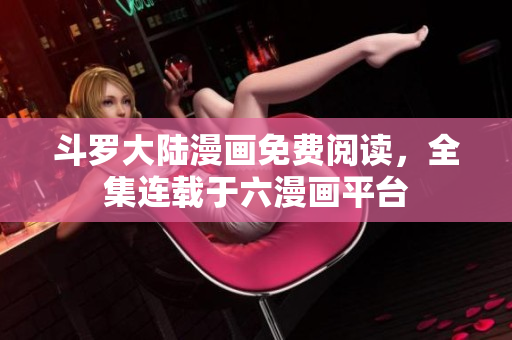 斗罗大陆漫画免费阅读，全集连载于六漫画平台
