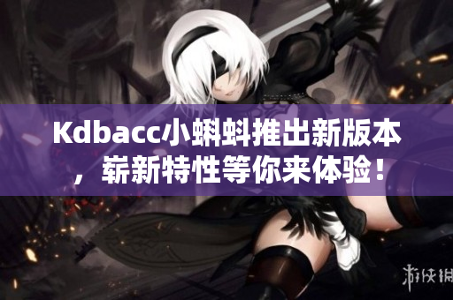 Kdbacc小蝌蚪推出新版本，崭新特性等你来体验！