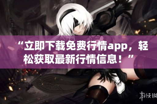 “立即下载免费行情app，轻松获取最新行情信息！”