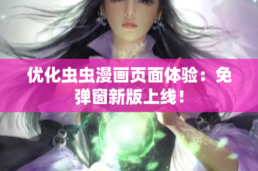 优化虫虫漫画页面体验：免弹窗新版上线！