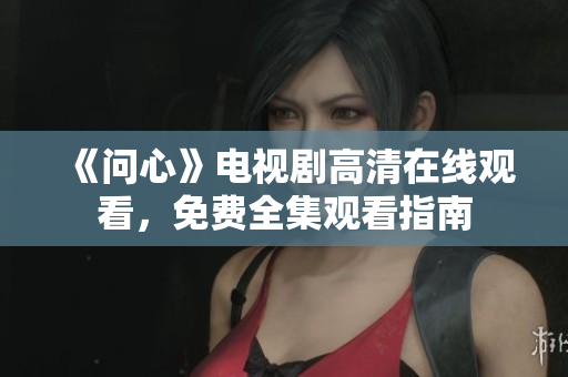 《问心》电视剧高清在线观看，免费全集观看指南