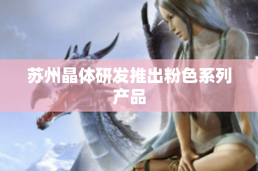 苏州晶体研发推出粉色系列产品