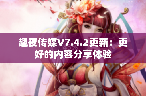趣夜传媒V7.4.2更新：更好的内容分享体验