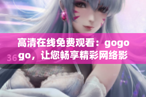 高清在线免费观看：gogogo，让您畅享精彩网络影视！