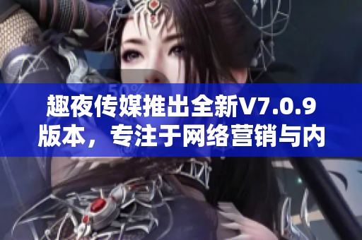 趣夜传媒推出全新V7.0.9版本，专注于网络营销与内容创作