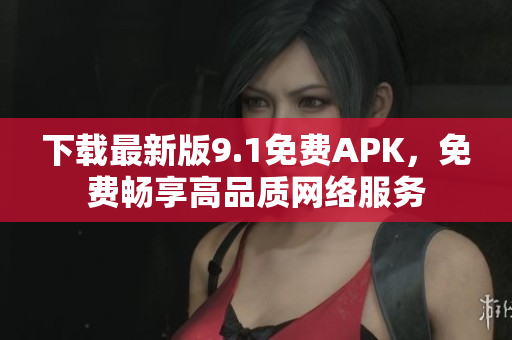 下载最新版9.1免费APK，免费畅享高品质网络服务