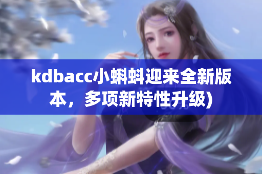 kdbacc小蝌蚪迎来全新版本，多项新特性升级)