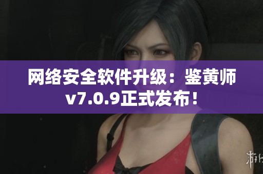 网络安全软件升级：鉴黄师v7.0.9正式发布！