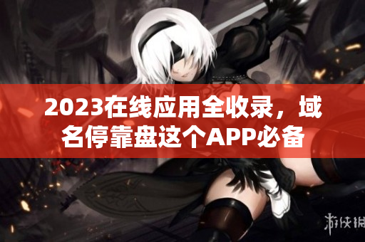 2023在线应用全收录，域名停靠盘这个APP必备