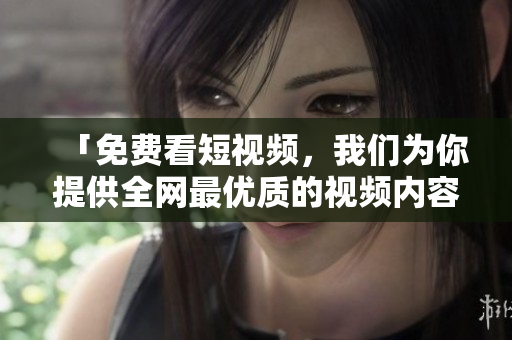「免费看短视频，我们为你提供全网最优质的视频内容！」