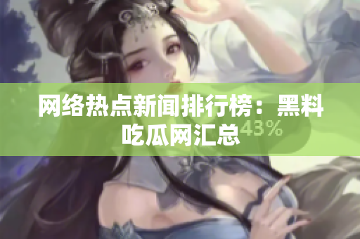 网络热点新闻排行榜：黑料吃瓜网汇总
