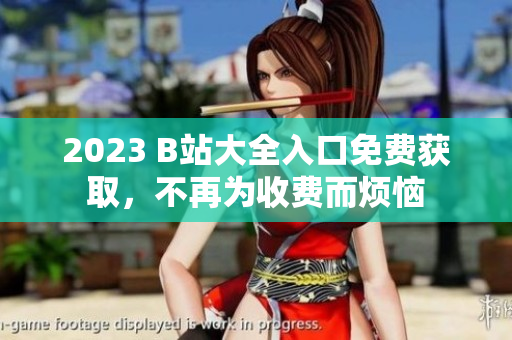 2023 B站大全入口免费获取，不再为收费而烦恼