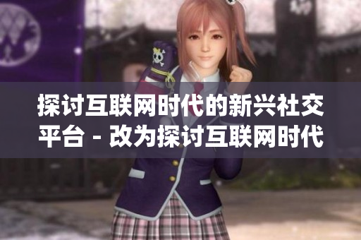 探讨互联网时代的新兴社交平台 - 改为探讨互联网时代新兴社交平台的趋势)
