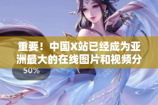 重要！中国X站已经成为亚洲最大的在线图片和视频分享社区