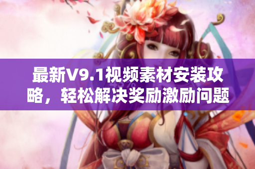 最新V9.1视频素材安装攻略，轻松解决奖励激励问题！
